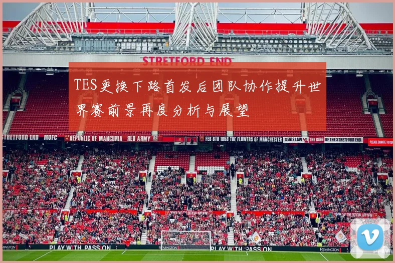 TES更换下路首发后团队协作提升世界赛前景再度分析与展望