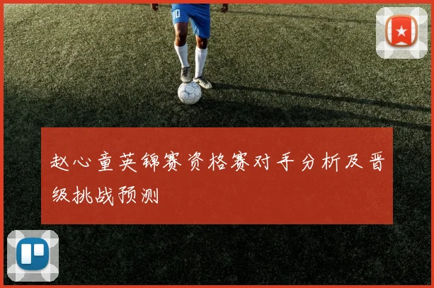 赵心童英锦赛资格赛对手分析及晋级挑战预测