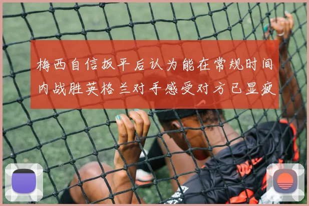 梅西自信扳平后认为能在常规时间内战胜英格兰对手感受对方已显疲态