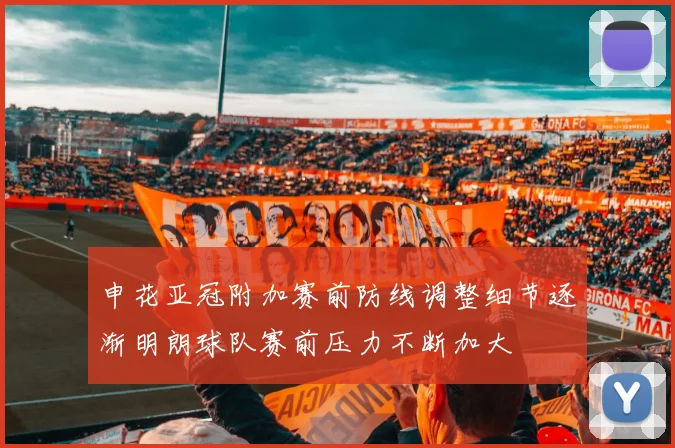 申花亚冠附加赛前防线调整细节逐渐明朗球队赛前压力不断加大