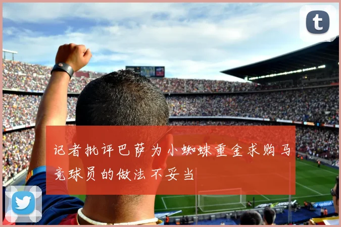 记者批评巴萨为小蜘蛛重金求购马竞球员的做法不妥当